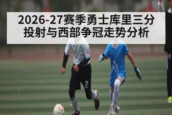 2026-27赛季勇士库里三分投射与西部争冠走势分析