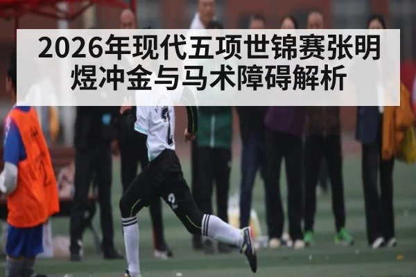 2026年现代五项世锦赛张明煜冲金与马术障碍解析