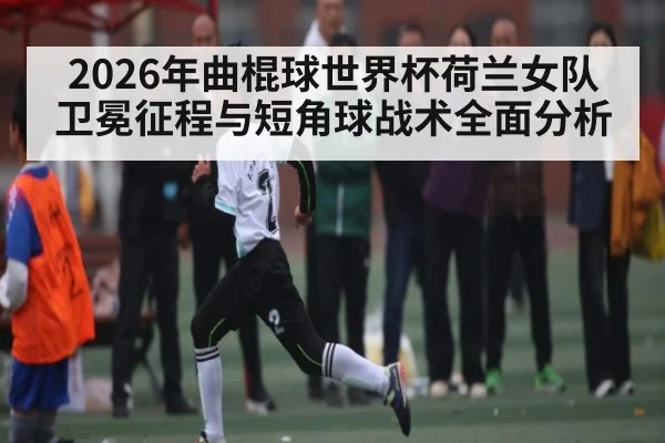2026年曲棍球世界杯荷兰女队卫冕征程与短角球战术全面分析
