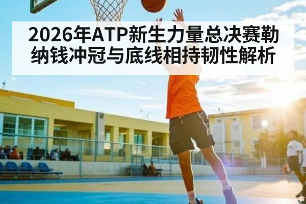 2026年ATP新生力量总决赛勒纳钱冲冠与底线相持韧性解析