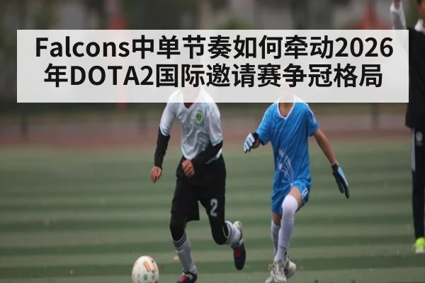 Falcons中单节奏如何牵动2026年DOTA2国际邀请赛争冠格局