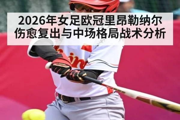 2026年女足欧冠里昂勒纳尔伤愈复出与中场格局战术分析